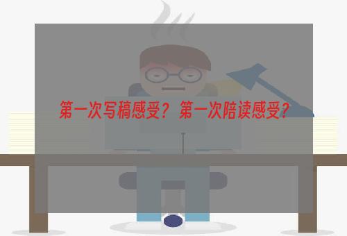 第一次写稿感受？ 第一次陪读感受？