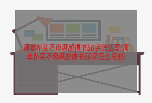 简单朴实不肉麻的情书50字怎么写(简单朴实不肉麻的情书50字怎么写的)