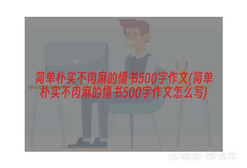 简单朴实不肉麻的情书500字作文(简单朴实不肉麻的情书500字作文怎么写)