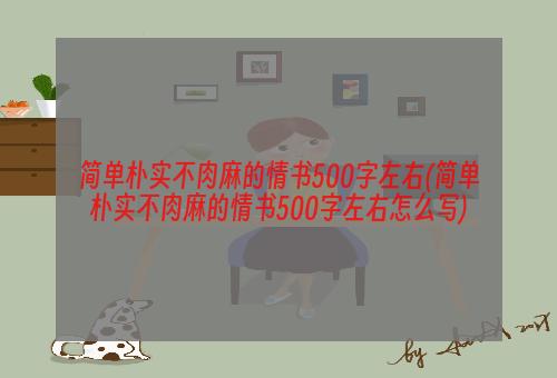 简单朴实不肉麻的情书500字左右(简单朴实不肉麻的情书500字左右怎么写)