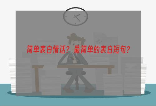 简单表白情话？ 最简单的表白短句？