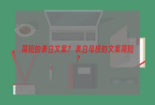 简短的表白文案？ 表白母校的文案简短？