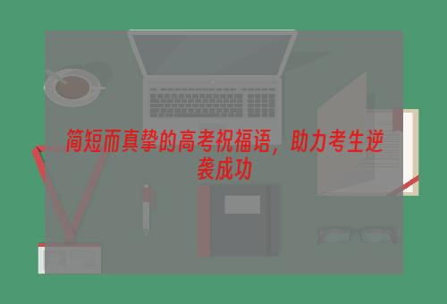 简短而真挚的高考祝福语，助力考生逆袭成功