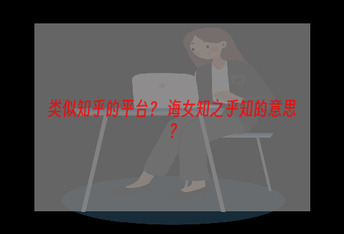 类似知乎的平台？ 诲女知之乎知的意思？