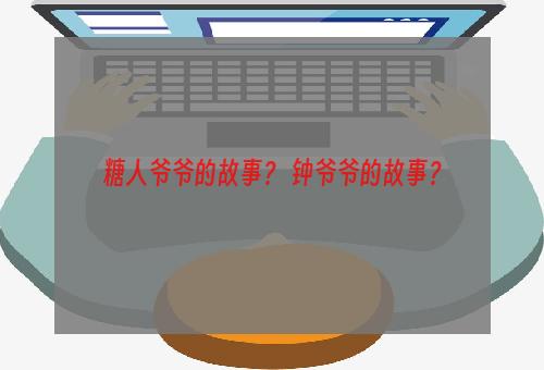 糖人爷爷的故事？ 钟爷爷的故事？