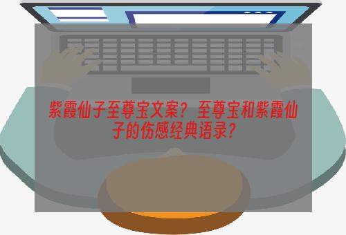 紫霞仙子至尊宝文案？ 至尊宝和紫霞仙子的伤感经典语录？