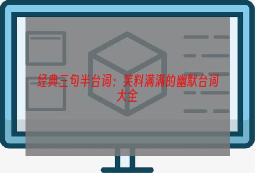 经典三句半台词：笑料满满的幽默台词大全