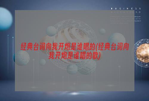 经典台词向我开炮是谁唱的(经典台词向我开炮是谁唱的歌)