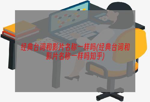 经典台词和影片名称一样吗(经典台词和影片名称一样吗知乎)