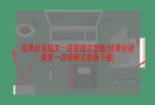 经典台词搞笑一段视频完整版(经典台词搞笑一段视频完整版下载)