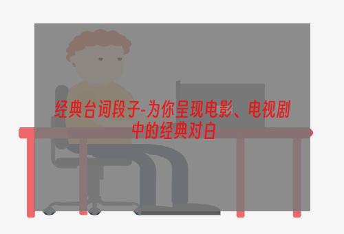 经典台词段子-为你呈现电影、电视剧中的经典对白