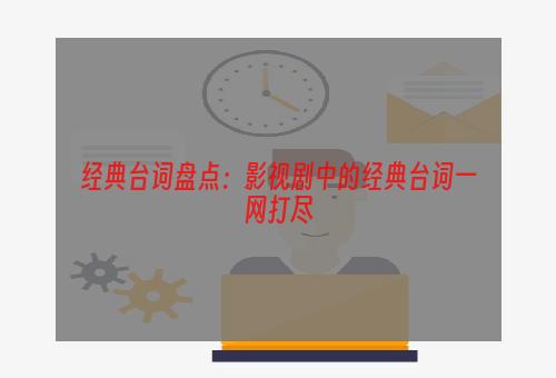 经典台词盘点：影视剧中的经典台词一网打尽