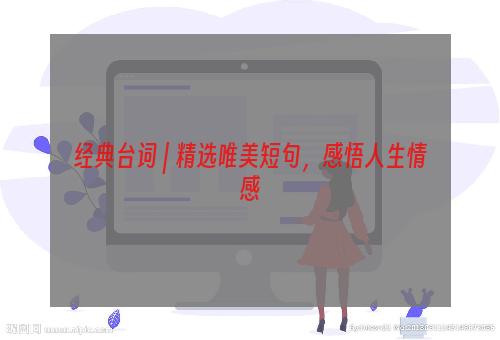 经典台词 | 精选唯美短句，感悟人生情感