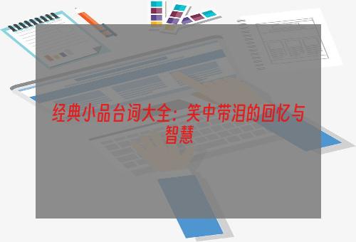 经典小品台词大全：笑中带泪的回忆与智慧