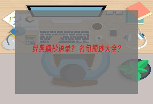 经典摘抄语录？ 名句摘抄大全？