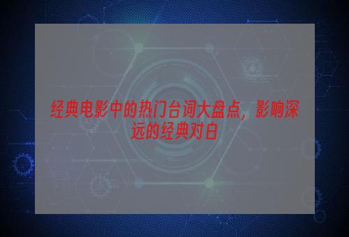 经典电影中的热门台词大盘点，影响深远的经典对白