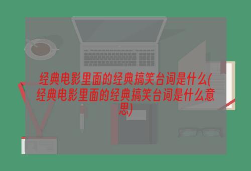 经典电影里面的经典搞笑台词是什么(经典电影里面的经典搞笑台词是什么意思)