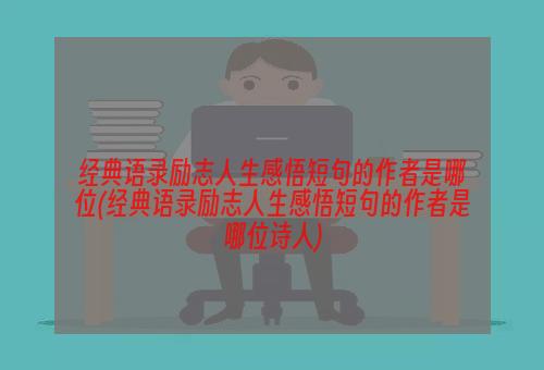 经典语录励志人生感悟短句的作者是哪位(经典语录励志人生感悟短句的作者是哪位诗人)