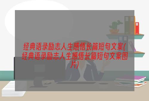 经典语录励志人生感悟长篇短句文案(经典语录励志人生感悟长篇短句文案图片)