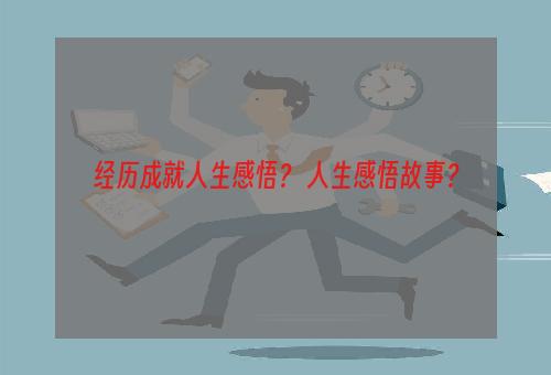 经历成就人生感悟？ 人生感悟故事？