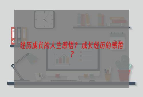 经历成长的人生感悟？ 成长经历的感悟？