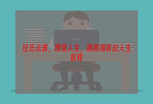 经历点滴，感悟人生，拥抱精彩的人生旅程