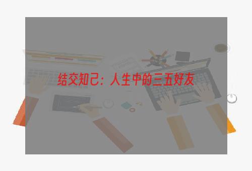 结交知己：人生中的三五好友