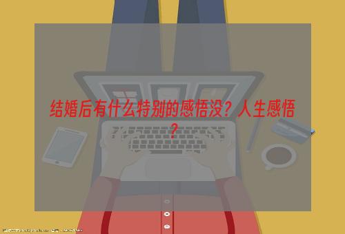 结婚后有什么特别的感悟没？人生感悟？