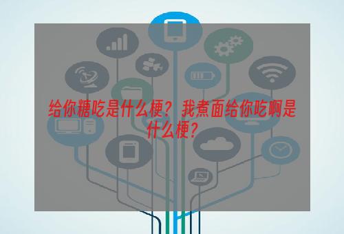 给你糖吃是什么梗？ 我煮面给你吃啊是什么梗？