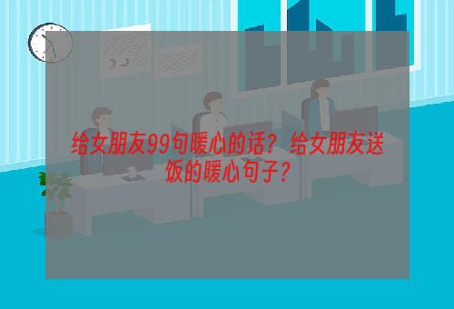 给女朋友99句暖心的话？ 给女朋友送饭的暖心句子？