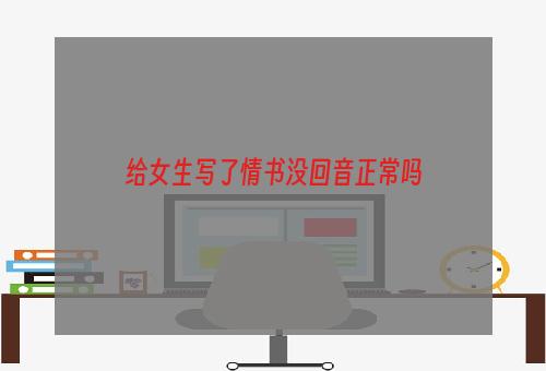 给女生写了情书没回音正常吗