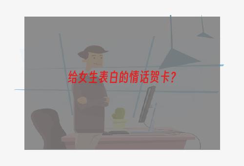 给女生表白的情话贺卡？