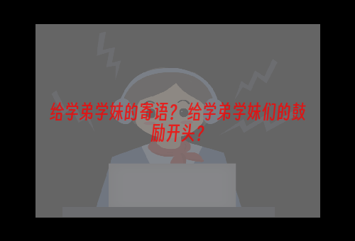 给学弟学妹的寄语？ 给学弟学妹们的鼓励开头？