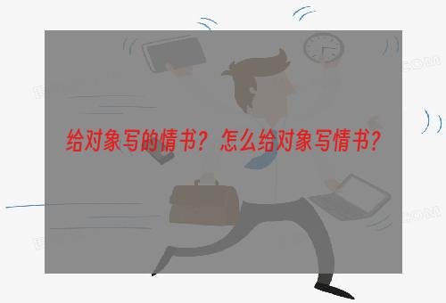 给对象写的情书？ 怎么给对象写情书？