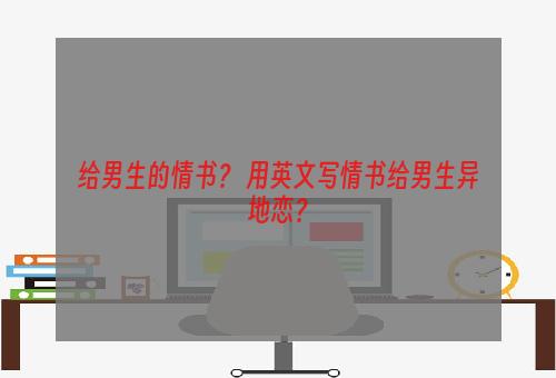 给男生的情书？ 用英文写情书给男生异地恋？