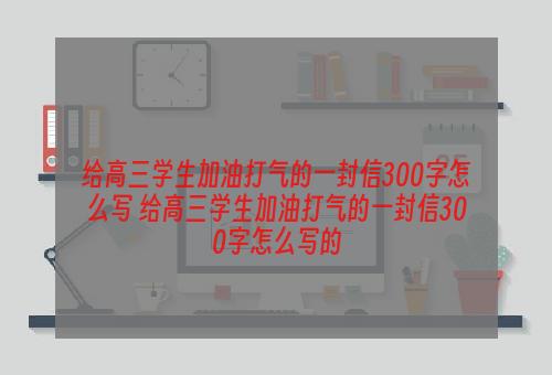 给高三学生加油打气的一封信300字怎么写 给高三学生加油打气的一封信300字怎么写的