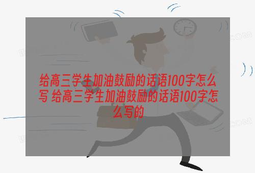 给高三学生加油鼓励的话语100字怎么写 给高三学生加油鼓励的话语100字怎么写的