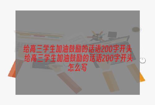 给高三学生加油鼓励的话语200字开头 给高三学生加油鼓励的话语200字开头怎么写