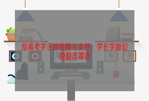 给高考学子的鼓励与支持：学长学姐们的励志寄语