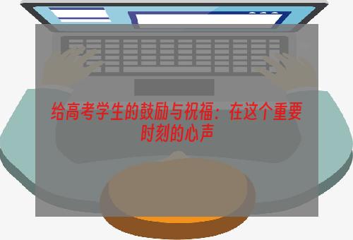 给高考学生的鼓励与祝福：在这个重要时刻的心声