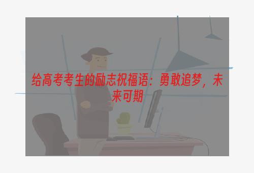 给高考考生的励志祝福语：勇敢追梦，未来可期