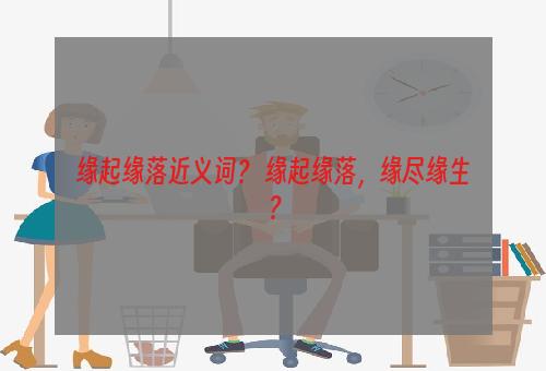 缘起缘落近义词？ 缘起缘落，缘尽缘生？