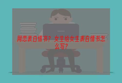 网恋表白情书？ 女生给女生表白情书怎么写？