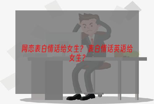 网恋表白情话给女生？ 表白情话英语给女生？