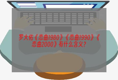 罗大佑《恋曲1980》《恋曲1990》《恋曲2000》有什么含义？