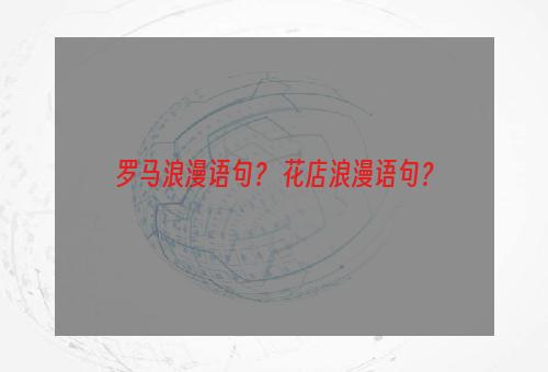 罗马浪漫语句？ 花店浪漫语句？