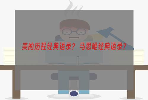 美的历程经典语录？ 马思唯经典语录？