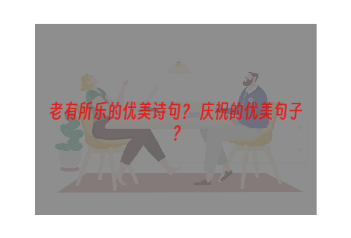 老有所乐的优美诗句？ 庆祝的优美句子？