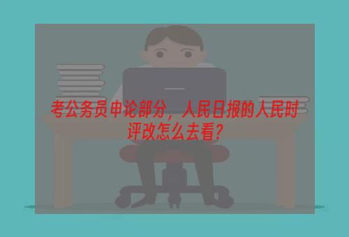 考公务员申论部分，人民日报的人民时评改怎么去看？