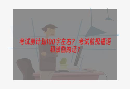 考试前计划100字左右？ 考试前祝福语和鼓励的话？